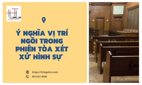 Ý NGHĨA VỊ TRÍ NGỒI TRONG PHIÊN TÒA XÉT XỬ VỤ ÁN HÌNH SỰ  (CÔNG TY LUẬT UY TÍN TẠI QUẬN BÌNH THẠNH, TÂN BÌNH  TP. HỒ CHÍ MINH)